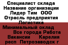 Специалист склада › Название организации ­ Лидер Тим, ООО › Отрасль предприятия ­ Логистика › Минимальный оклад ­ 35 000 - Все города Работа » Вакансии   . Карелия респ.,Петрозаводск г.